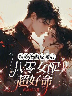 娇养绝嗣反派后，八零女配超好命娇养绝嗣反派后，八零女配超好命